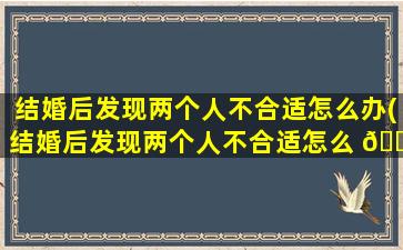 结婚后发现两个人不合适怎么办(结婚后发现两个人不合适怎么 💐 办呢)